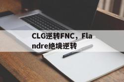 足球直播在线观看免费-关于CLG逆转FNC，Flandre绝境逆转的信息